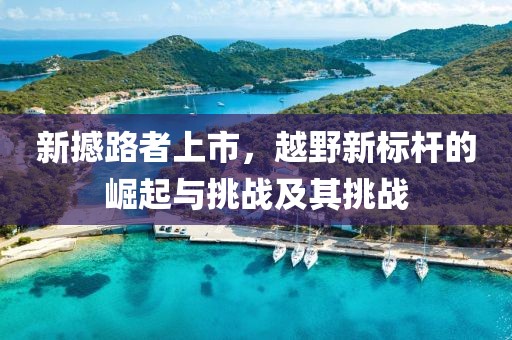 新撼路者上市，越野新标杆的崛起与挑战及其挑战