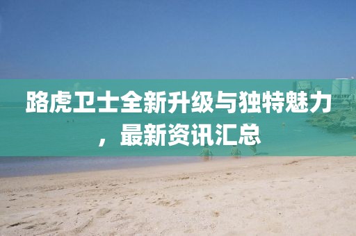 路虎卫士全新升级与独特魅力，最新资讯汇总