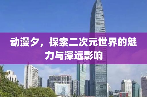 动漫夕，探索二次元世界的魅力与深远影响