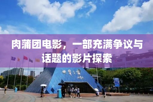 肉蒲团电影，一部充满争议与话题的影片探索