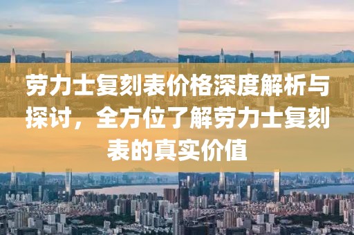 劳力士复刻表价格深度解析与探讨，全方位了解劳力士复刻表的真实价值