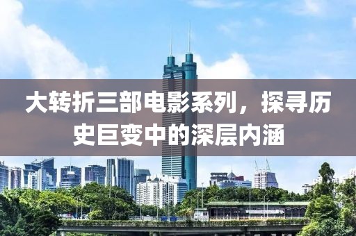 大转折三部电影系列，探寻历史巨变中的深层内涵