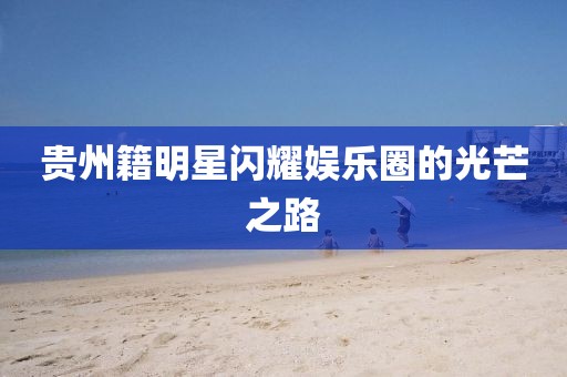 贵州籍明星闪耀娱乐圈的光芒之路