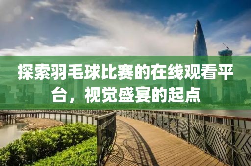 探索羽毛球比赛的在线观看平台，视觉盛宴的起点