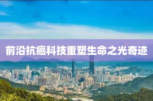 前沿抗癌科技重塑生命之光奇迹