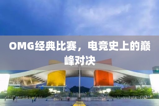 OMG经典比赛，电竞史上的巅峰对决
