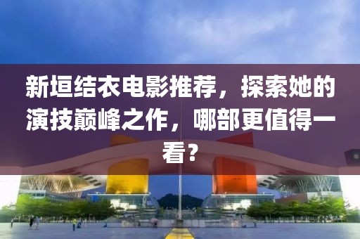 新垣结衣电影推荐，探索她的演技巅峰之作，哪部更值得一看？