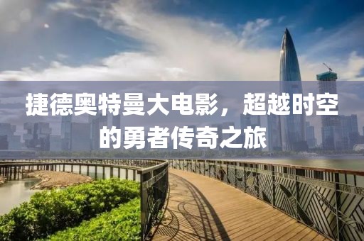 捷德奥特曼大电影，超越时空的勇者传奇之旅