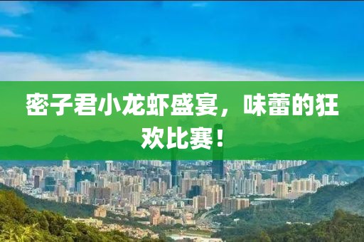密子君小龙虾盛宴，味蕾的狂欢比赛！