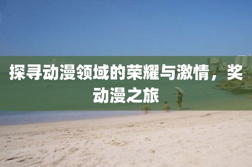 探寻动漫领域的荣耀与激情，奖动漫之旅