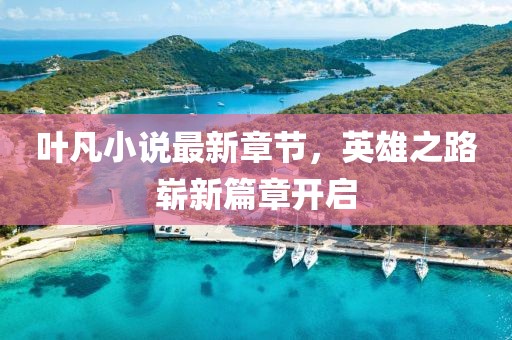 叶凡小说最新章节，英雄之路崭新篇章开启