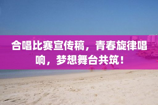 合唱比赛宣传稿，青春旋律唱响，梦想舞台共筑！