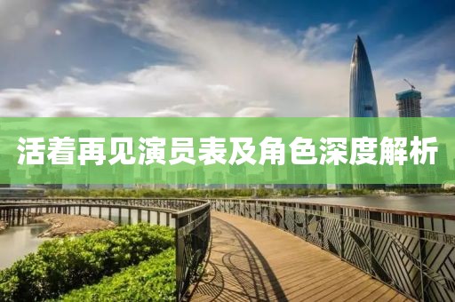 活着再见演员表及角色深度解析