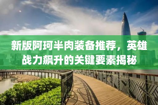 新版阿珂半肉装备推荐，英雄战力飙升的关键要素揭秘