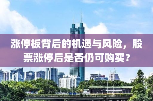 涨停板背后的机遇与风险，股票涨停后是否仍可购买？