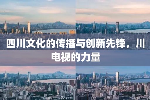 四川文化的传播与创新先锋，川电视的力量