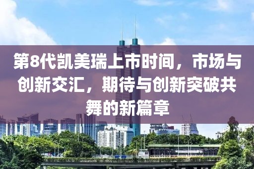 第8代凯美瑞上市时间，市场与创新交汇，期待与创新突破共舞的新篇章