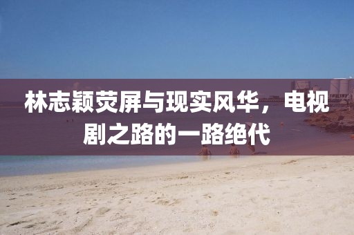 林志颖荧屏与现实风华，电视剧之路的一路绝代