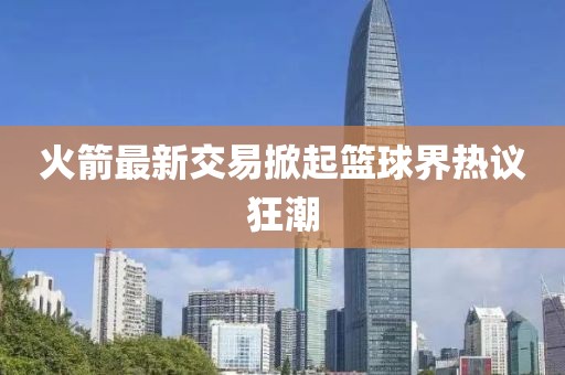 火箭最新交易掀起篮球界热议狂潮