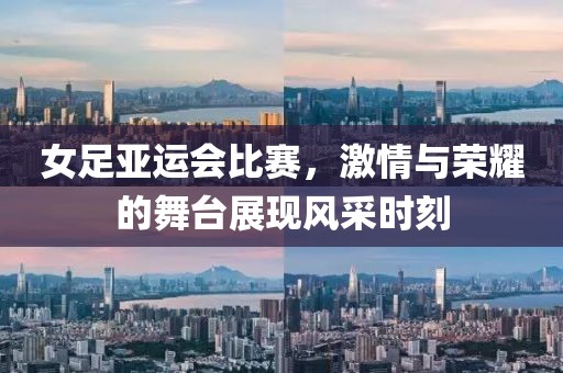 女足亚运会比赛，激情与荣耀的舞台展现风采时刻