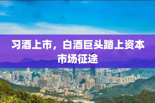 习酒上市，白酒巨头踏上资本市场征途
