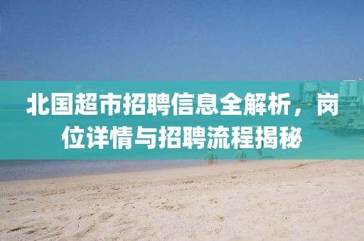 北国超市招聘信息全解析，岗位详情与招聘流程揭秘