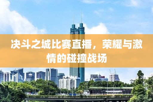 决斗之城比赛直播，荣耀与激情的碰撞战场