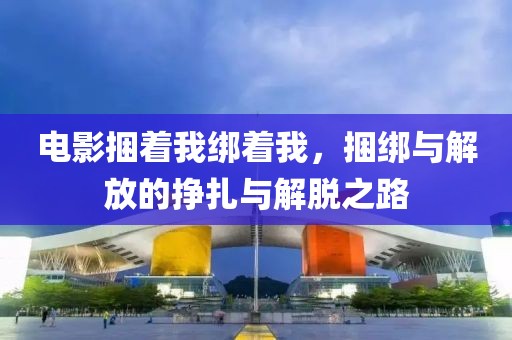 电影捆着我绑着我，捆绑与解放的挣扎与解脱之路