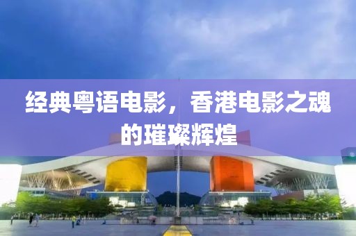 经典粤语电影，香港电影之魂的璀璨辉煌