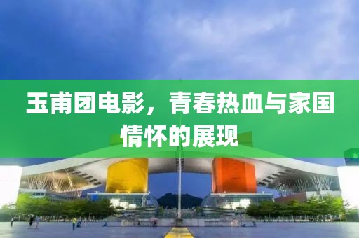玉甫团电影，青春热血与家国情怀的展现