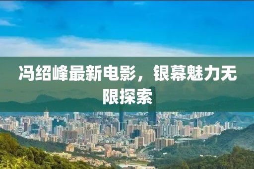 冯绍峰最新电影，银幕魅力无限探索