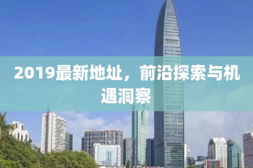 2019最新地址，前沿探索与机遇洞察