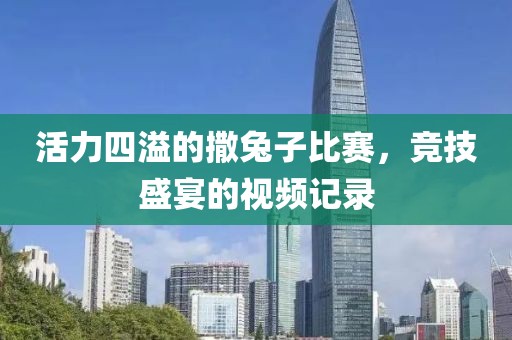 活力四溢的撒兔子比赛，竞技盛宴的视频记录