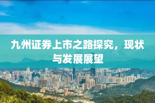九州证券上市之路探究，现状与发展展望
