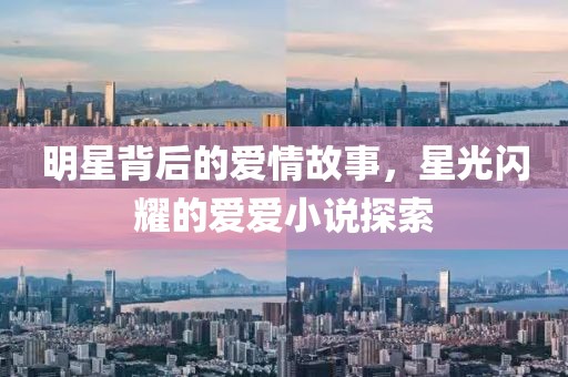 明星背后的爱情故事，星光闪耀的爱爱小说探索