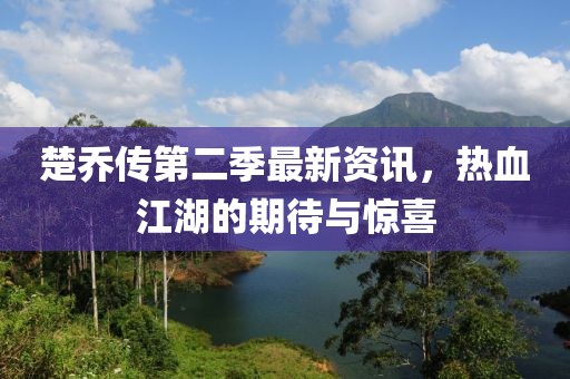 楚乔传第二季最新资讯，热血江湖的期待与惊喜
