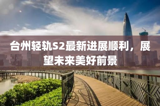 台州轻轨S2最新进展顺利，展望未来美好前景