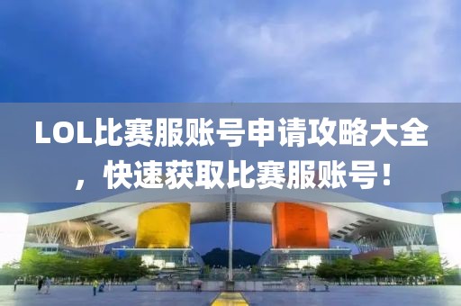LOL比赛服账号申请攻略大全，快速获取比赛服账号！