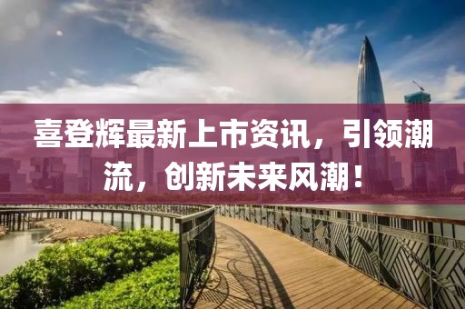 喜登辉最新上市资讯，引领潮流，创新未来风潮！