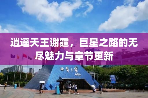 逍遥天王谢霆，巨星之路的无尽魅力与章节更新