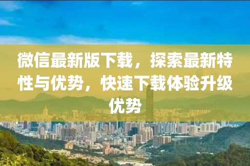 微信最新版下载，探索最新特性与优势，快速下载体验升级优势