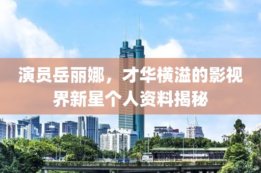 演员岳丽娜，才华横溢的影视界新星个人资料揭秘
