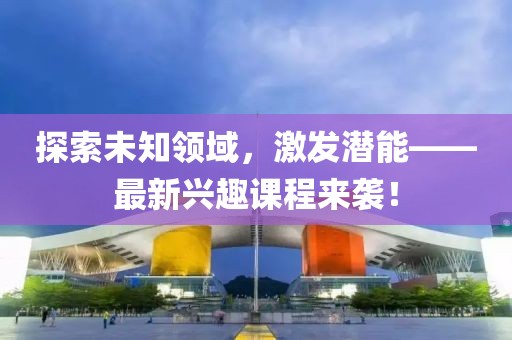 探索未知领域，激发潜能——最新兴趣课程来袭！