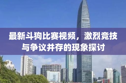 最新斗狗比赛视频，激烈竞技与争议并存的现象探讨