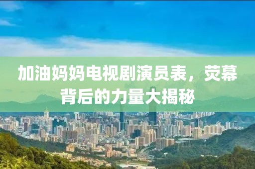 加油妈妈电视剧演员表，荧幕背后的力量大揭秘