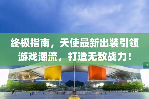 终极指南，天使最新出装引领游戏潮流，打造无敌战力！