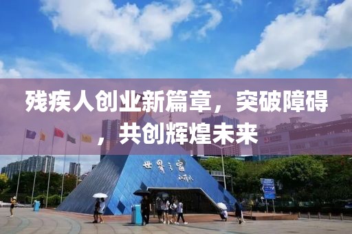 残疾人创业新篇章，突破障碍，共创辉煌未来
