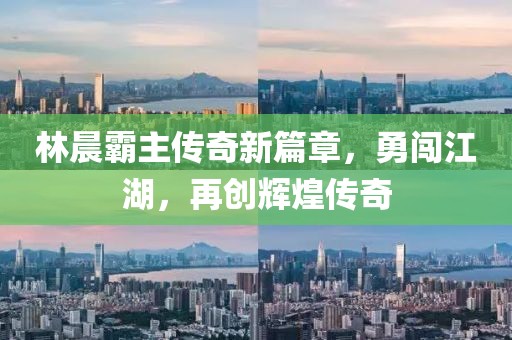 林晨霸主传奇新篇章，勇闯江湖，再创辉煌传奇