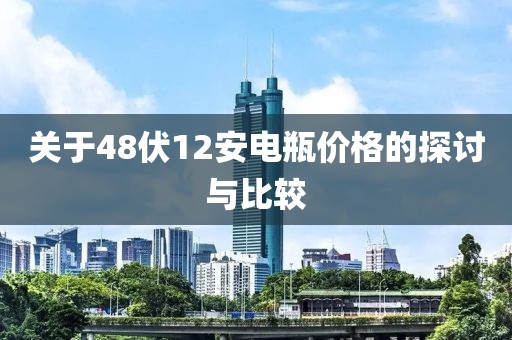 关于48伏12安电瓶价格的探讨与比较