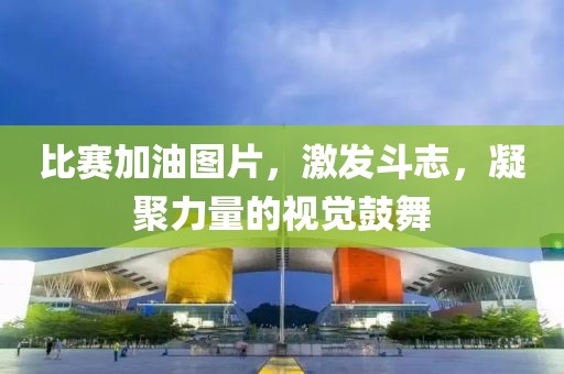 比赛加油图片，激发斗志，凝聚力量的视觉鼓舞